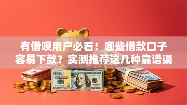 有借呗用户必看！哪些借款口子容易下款？实测推荐这几种靠谱渠道