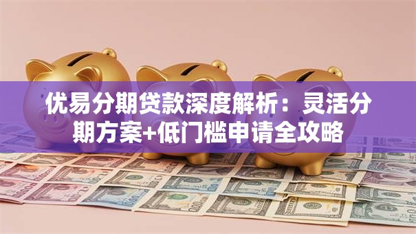 优易分期贷款深度解析：灵活分期方案+低门槛申请全攻略