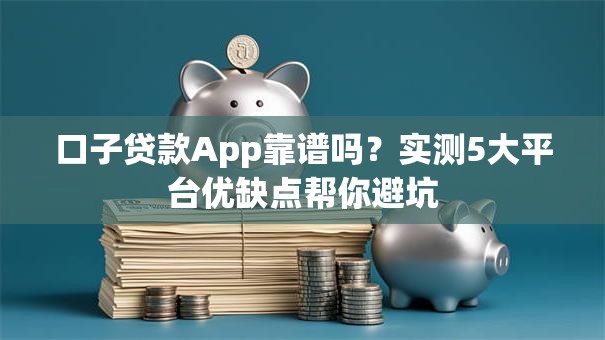 口子贷款App靠谱吗？实测5大平台优缺点帮你避坑