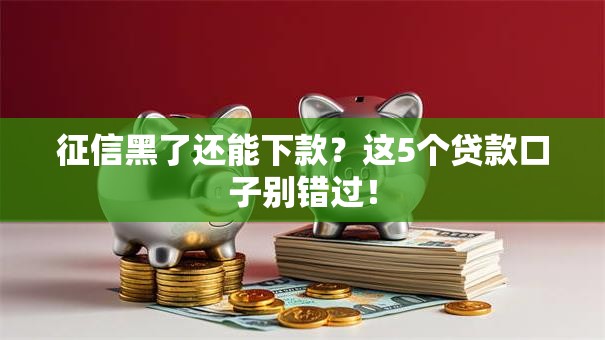 征信黑了还能下款？这5个贷款口子别错过！