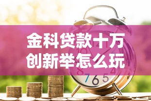 金科贷款十万创新举怎么玩转？这5个知识点必须懂