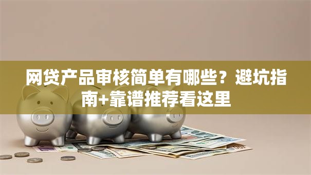 网贷产品审核简单有哪些？避坑指南+靠谱推荐看这里