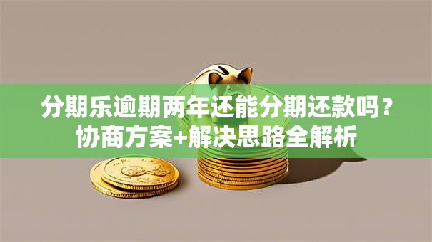分期乐逾期两年还能分期还款吗？协商方案+解决思路全解析