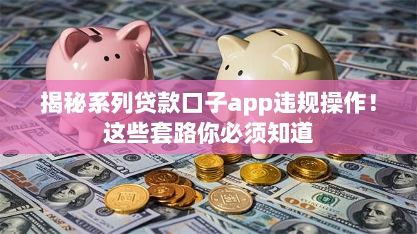 揭秘系列贷款口子app违规操作！这些套路你必须知道