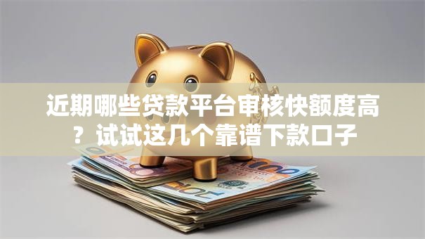 近期哪些贷款平台审核快额度高？试试这几个靠谱下款口子