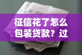 征信花了怎么包装贷款？过来人教你筛选靠谱信用修复渠道