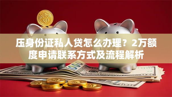 压身份证私人贷怎么办理？2万额度申请联系方式及流程解析