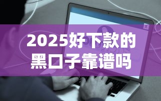 2025好下款的黑口子靠谱吗？这些渠道真的能下款？