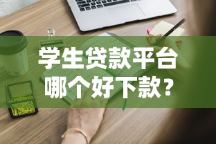 学生贷款平台哪个好下款？这些容易通过的平台申请攻略