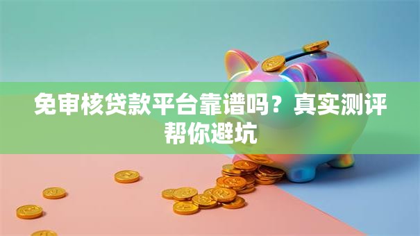 免审核贷款平台靠谱吗？真实测评帮你避坑