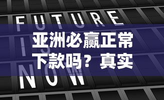 亚洲必赢正常下款吗？真实评测+用户避坑指南
