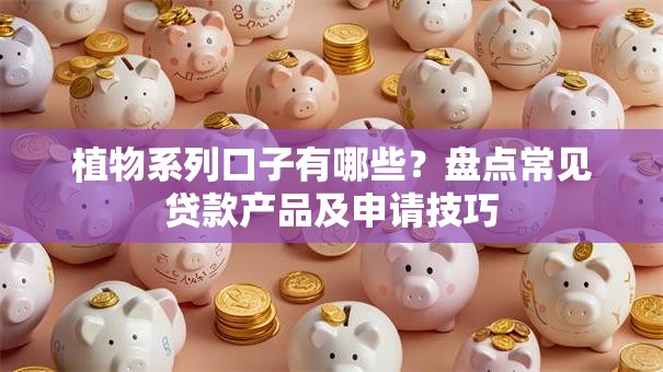 植物系列口子有哪些？盘点常见贷款产品及申请技巧