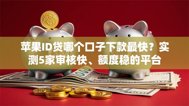 苹果ID贷哪个口子下款最快？实测5家审核快、额度稳的平台