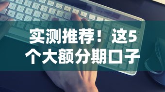 实测推荐！这5个大额分期口子下款超容易