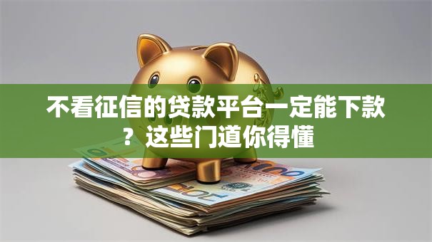 不看征信的贷款平台一定能下款？这些门道你得懂