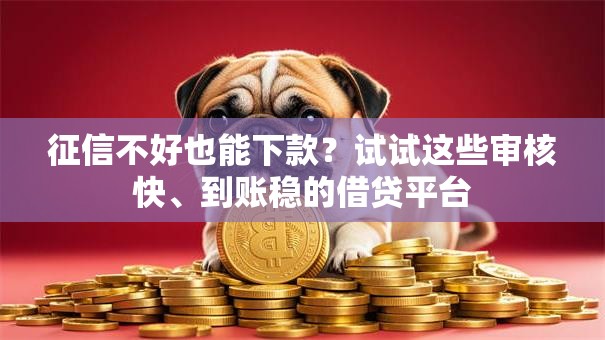 征信不好也能下款？试试这些审核快、到账稳的借贷平台