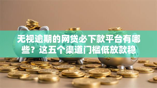 无视逾期的网贷必下款平台有哪些？这五个渠道门槛低放款稳
