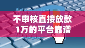 不审核直接放款1万的平台靠谱吗？真实申请流程全解析