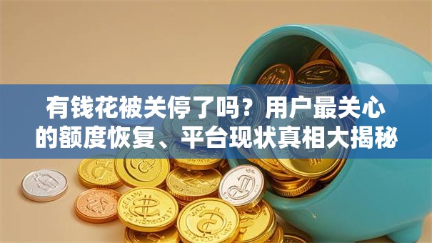 有钱花被关停了吗？用户最关心的额度恢复、平台现状真相大揭秘！