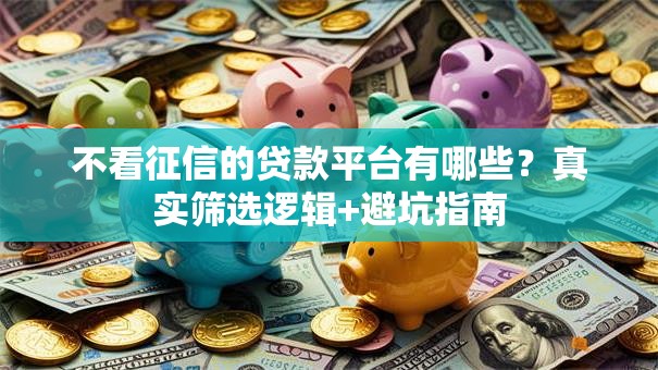 不看征信的贷款平台有哪些？真实筛选逻辑+避坑指南