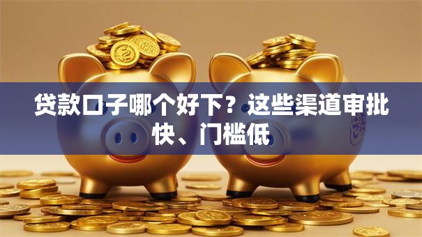 贷款口子哪个好下？这些渠道审批快、门槛低