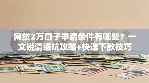 网贷2万口子申请条件有哪些？一文说清避坑攻略+快速下款技巧