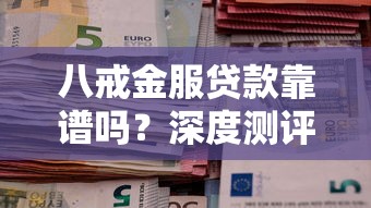 八戒金服贷款靠谱吗？深度测评+避坑指南，低息方案这样选！