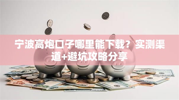 宁波高炮口子哪里能下载？实测渠道+避坑攻略分享