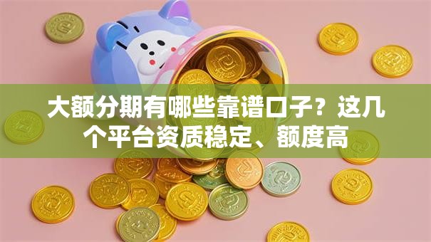 大额分期有哪些靠谱口子？这几个平台资质稳定、额度高