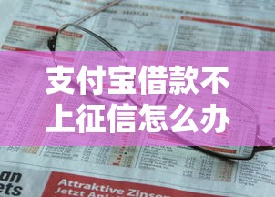 支付宝借款不上征信怎么办？这些方法或许能帮到你