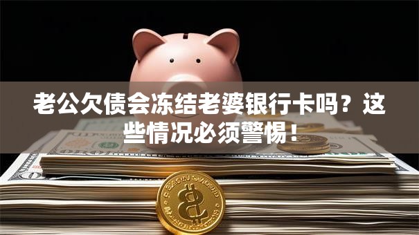 老公欠债会冻结老婆银行卡吗？这些情况必须警惕！