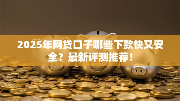2025年网贷口子哪些下款快又安全？最新评测推荐！
