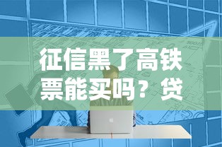 征信黑了高铁票能买吗？贷款用户必看购票权限解析