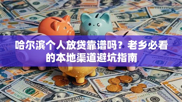 哈尔滨个人放贷靠谱吗？老乡必看的本地渠道避坑指南
