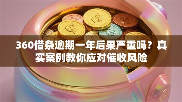 360借条逾期一年后果严重吗？真实案例教你应对催收风险