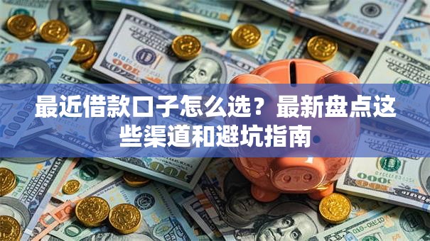 最近借款口子怎么选？最新盘点这些渠道和避坑指南
