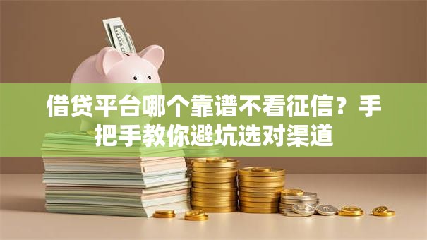 借贷平台哪个靠谱不看征信？手把手教你避坑选对渠道