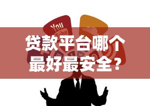 贷款平台哪个最好最安全？手把手教你选靠谱渠道不踩坑