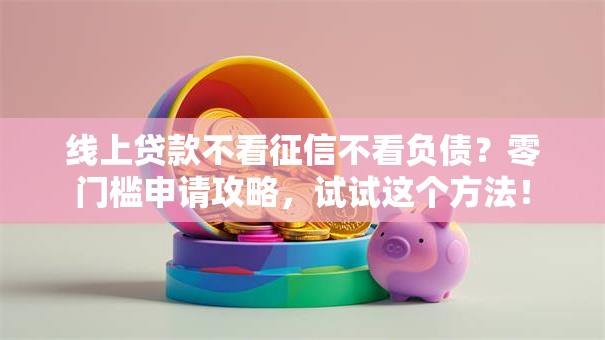 线上贷款不看征信不看负债？零门槛申请攻略，试试这个方法！