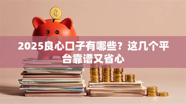 2025良心口子有哪些？这几个平台靠谱又省心
