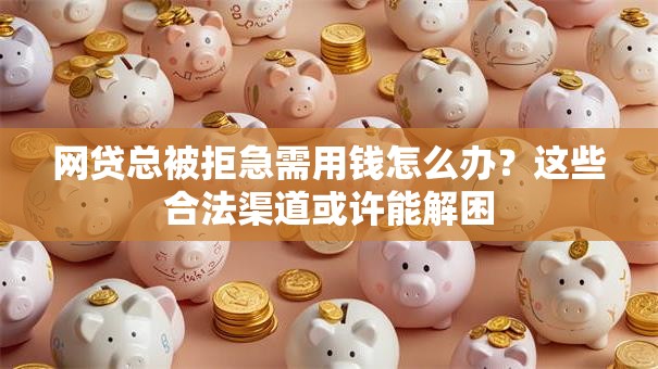 网贷总被拒急需用钱怎么办？这些合法渠道或许能解困