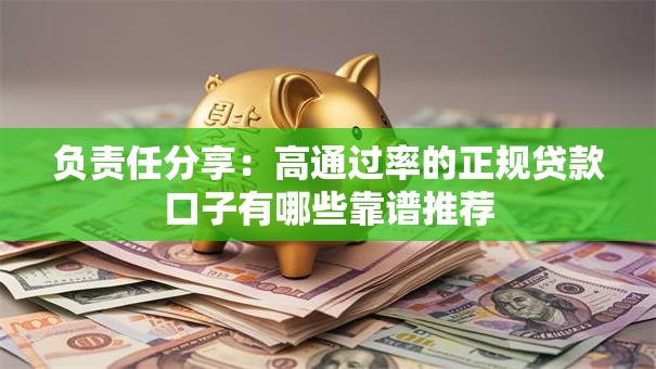 负责任分享:高通过率的正规贷款口子有哪些靠谱推荐 负责任分享:高通过率的正规贷款口子有哪些靠谱推荐