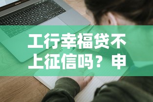 工行幸福贷不上征信吗？申请条件和征信影响全解析