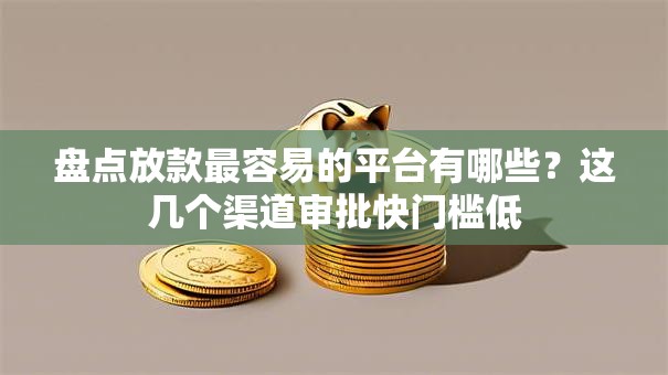 盘点放款最容易的平台有哪些？这几个渠道审批快门槛低