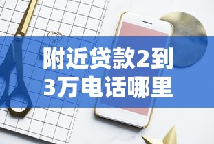 附近贷款2到3万电话哪里找？这几个渠道靠谱又方便！