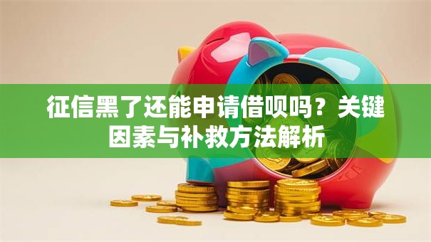 征信黑了还能申请借呗吗？关键因素与补救方法解析