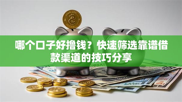 哪个口子好撸钱？快速筛选靠谱借款渠道的技巧分享
