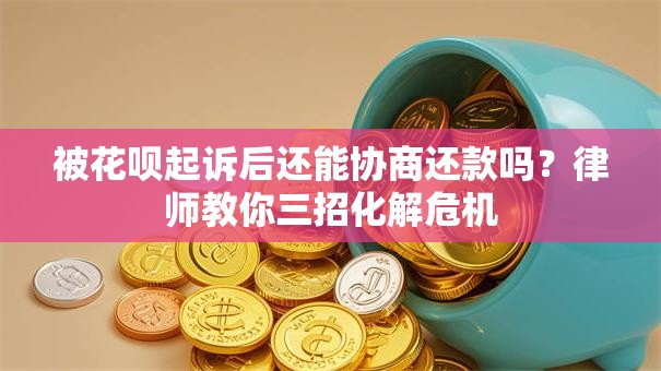 被花呗起诉后还能协商还款吗？律师教你三招化解危机