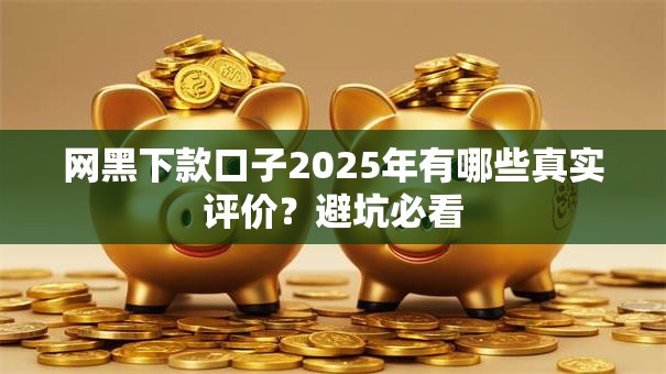 网黑下款口子2025年有哪些真实评价？避坑必看