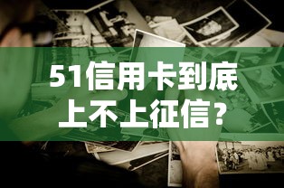 51信用卡到底上不上征信？这些细节不注意可能影响信用记录